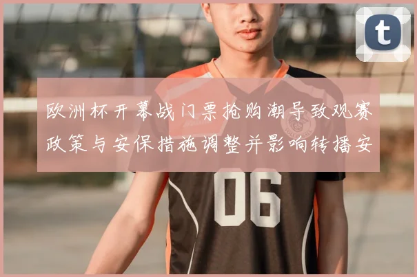 欧洲杯开幕战门票抢购潮导致观赛政策与安保措施调整并影响转播安排