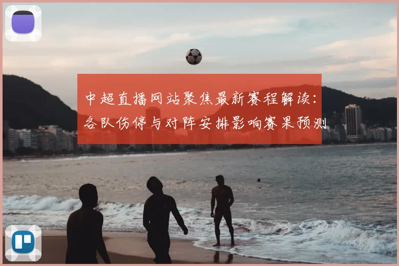 中超直播网站聚焦最新赛程解读：各队伤停与对阵安排影响赛果预测