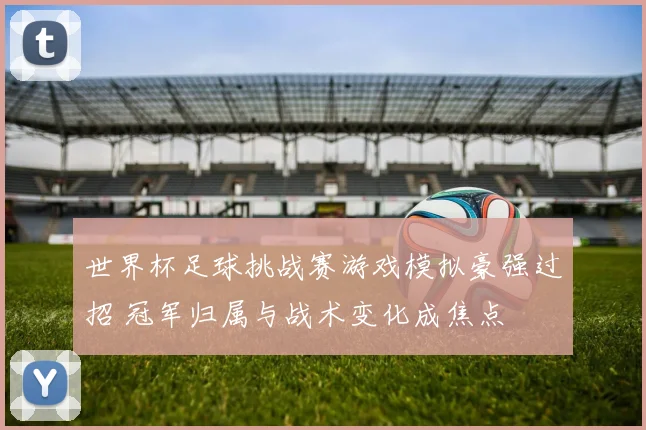 世界杯足球挑战赛游戏模拟豪强过招 冠军归属与战术变化成焦点