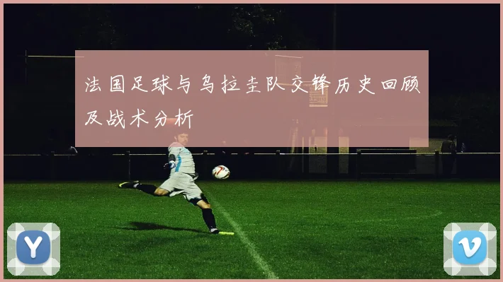 法国足球与乌拉圭队交锋历史回顾及战术分析