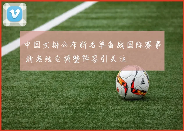 中国女排公布新名单备战国际赛事 新老结合调整阵容引关注