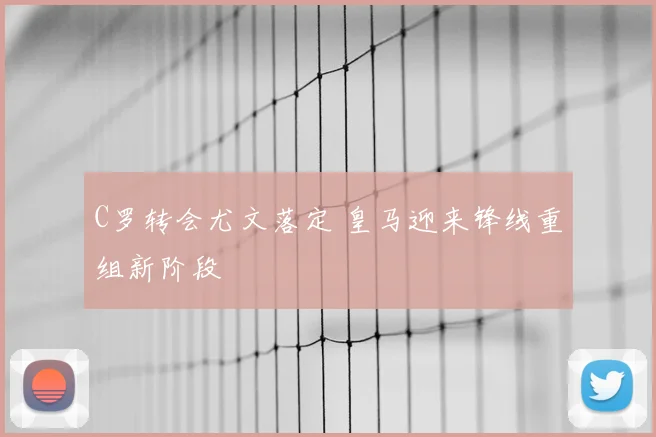 C罗转会尤文落定 皇马迎来锋线重组新阶段
