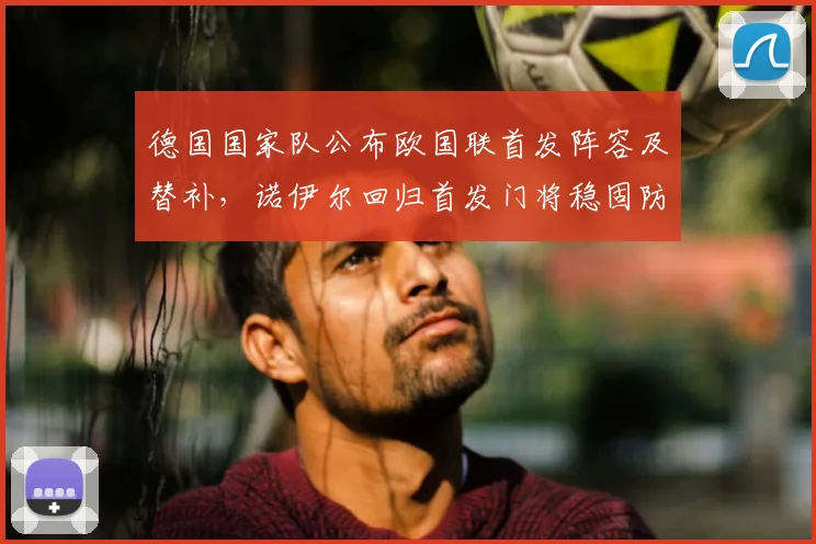 德国国家队公布欧国联首发阵容及替补，诺伊尔回归首发门将稳固防线