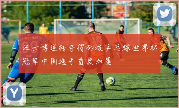 汪士博逆转夺得砂板乒乓球世界杯冠军中国选手首度加冕