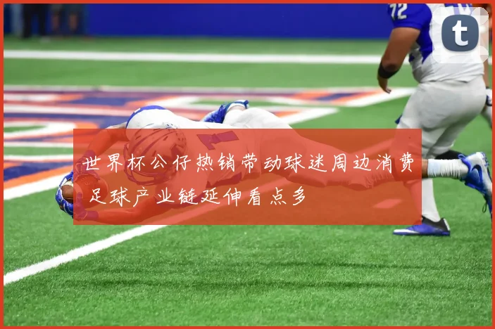 世界杯公仔热销带动球迷周边消费 足球产业链延伸看点多