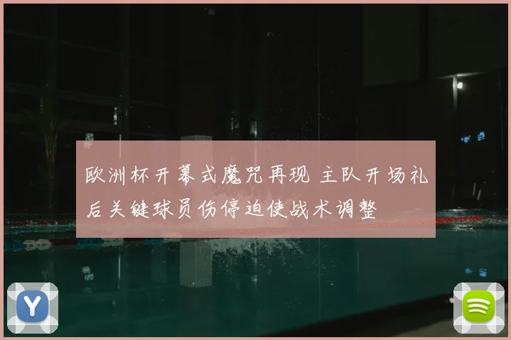 欧洲杯开幕式魔咒再现 主队开场礼后关键球员伤停迫使战术调整