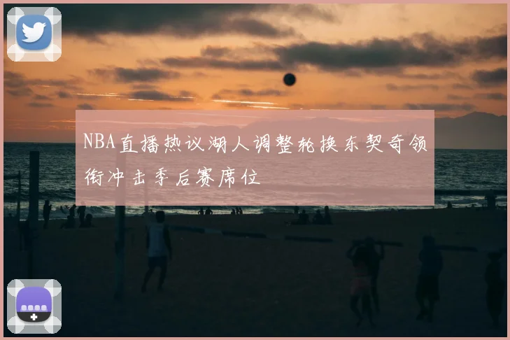 NBA直播热议湖人调整轮换东契奇领衔冲击季后赛席位