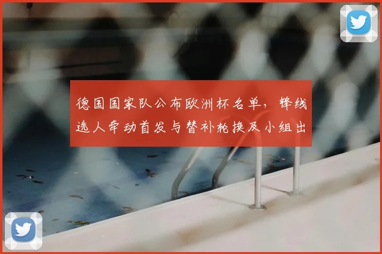 德国国家队公布欧洲杯名单，锋线选人牵动首发与替补轮换及小组出线形势
