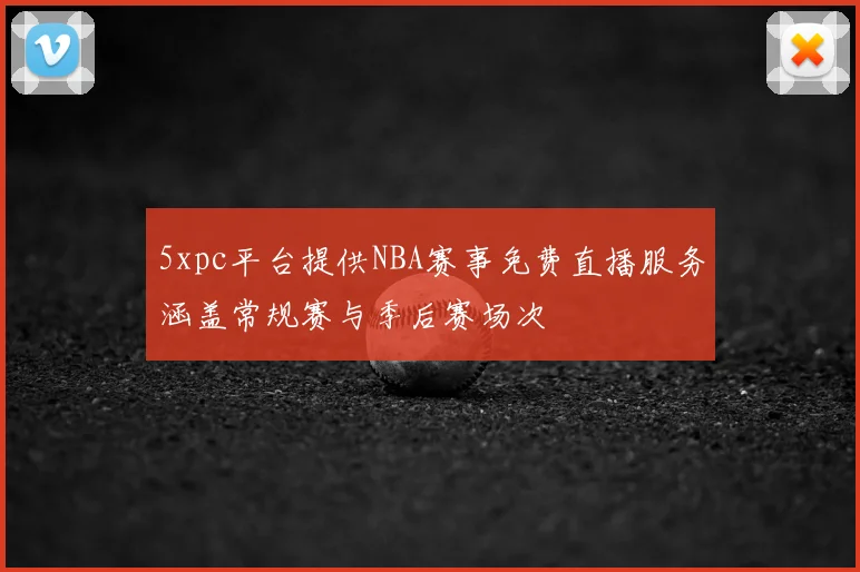 5xpc平台提供NBA赛事免费直播服务涵盖常规赛与季后赛场次