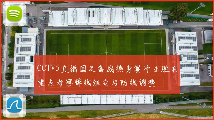 CCTV5直播国足备战热身赛冲击胜利重点考察锋线组合与防线调整