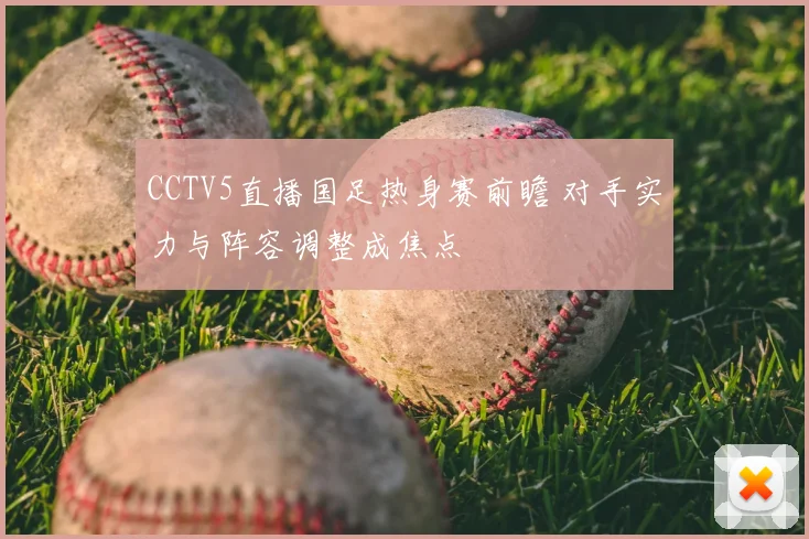 CCTV5直播国足热身赛前瞻 对手实力与阵容调整成焦点