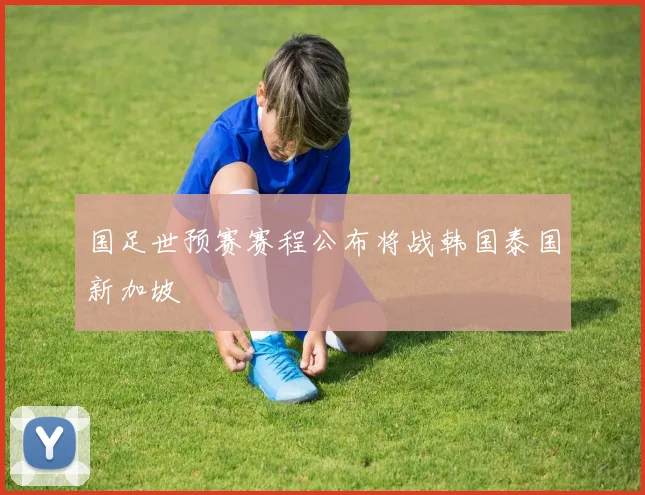国足世预赛赛程公布将战韩国泰国新加坡