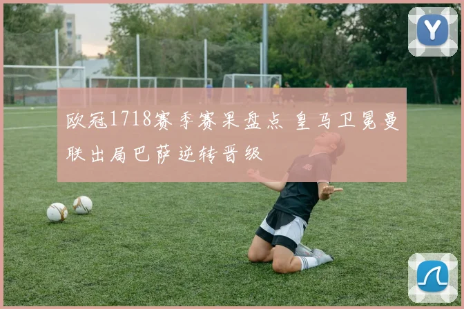 欧冠1718赛季赛果盘点 皇马卫冕曼联出局巴萨逆转晋级