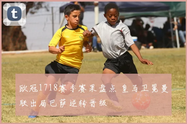 欧冠1718赛季赛果盘点 皇马卫冕曼联出局巴萨逆转晋级