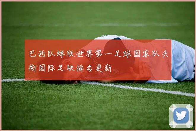 巴西队蝉联世界第一足球国家队头衔国际足联排名更新