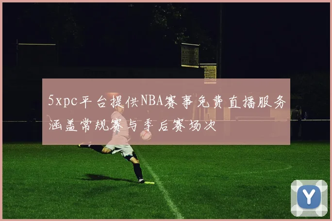 5xpc平台提供NBA赛事免费直播服务涵盖常规赛与季后赛场次