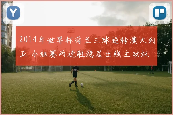 2014年世界杯荷兰三球逆转澳大利亚 小组赛两连胜稳居出线主动权
