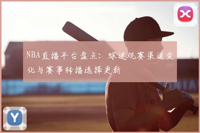 NBA直播平台盘点：球迷观赛渠道变化与赛事转播选择更新