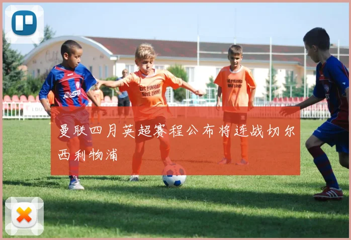 曼联四月英超赛程公布将连战切尔西利物浦