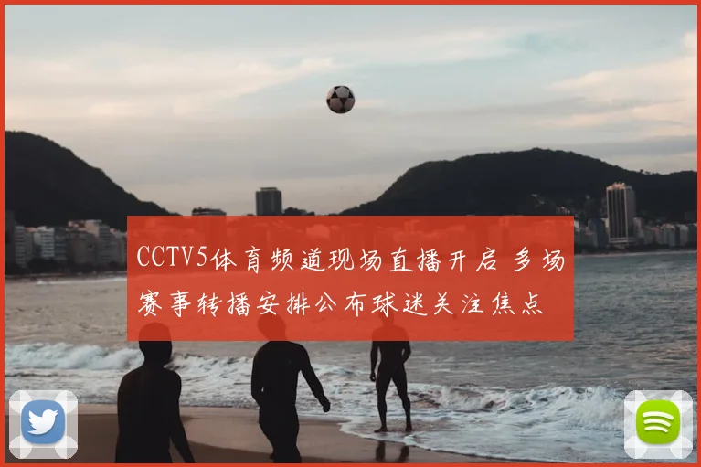 CCTV5体育频道现场直播开启 多场赛事转播安排公布球迷关注焦点