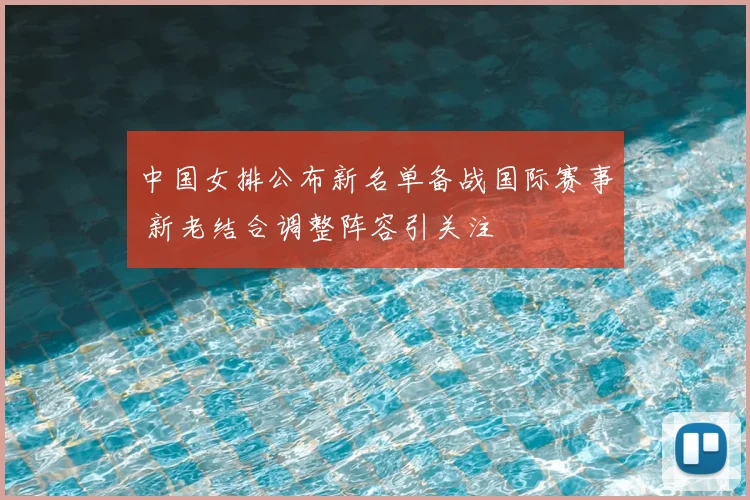 中国女排公布新名单备战国际赛事 新老结合调整阵容引关注