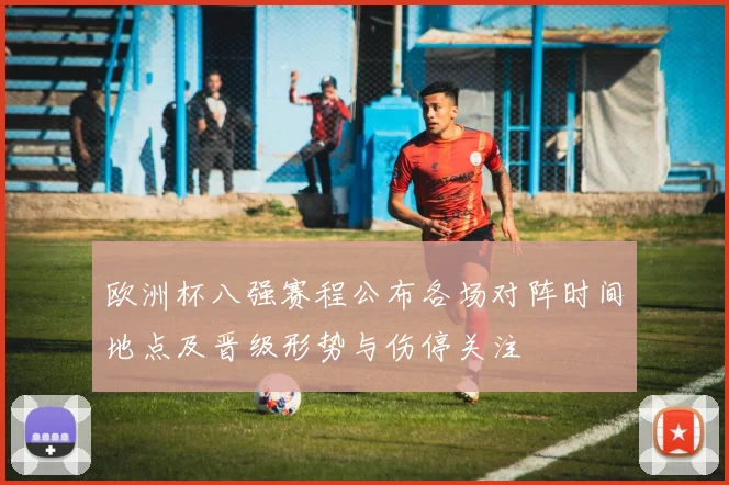 欧洲杯八强赛程公布各场对阵时间地点及晋级形势与伤停关注