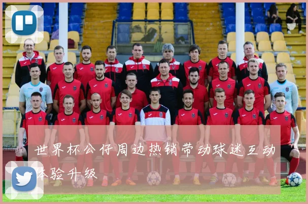 世界杯公仔周边热销带动球迷互动体验升级