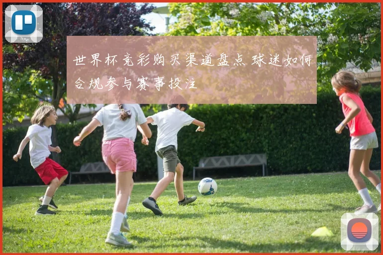 世界杯竞彩购买渠道盘点 球迷如何合规参与赛事投注