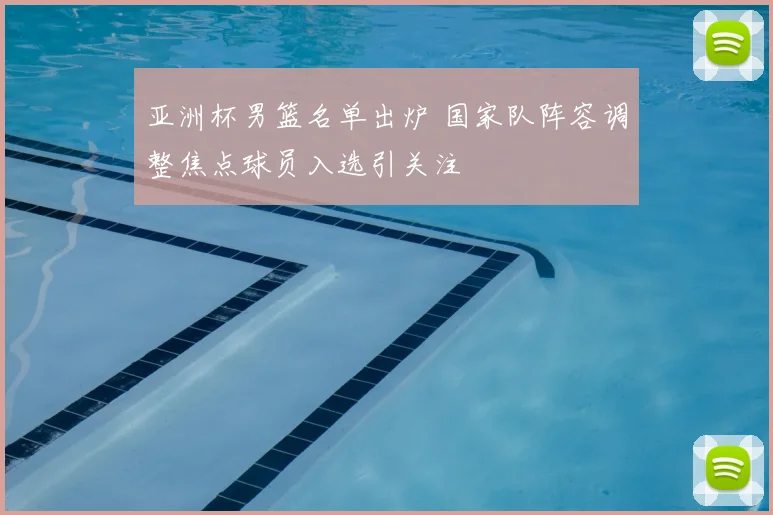 亚洲杯男篮名单出炉 国家队阵容调整焦点球员入选引关注