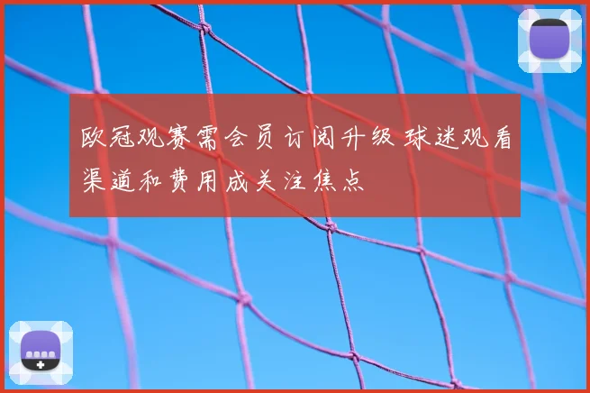 欧冠观赛需会员订阅升级 球迷观看渠道和费用成关注焦点