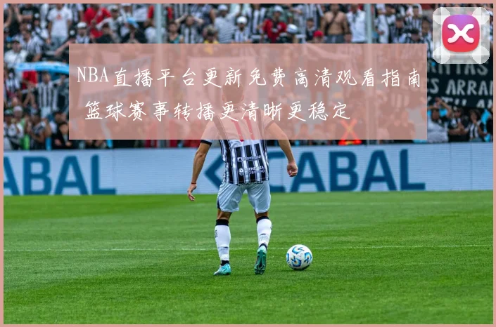 NBA直播平台更新免费高清观看指南 篮球赛事转播更清晰更稳定