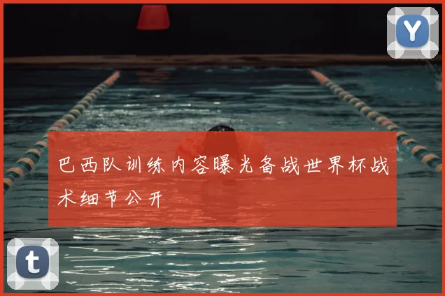 巴西队训练内容曝光备战世界杯战术细节公开