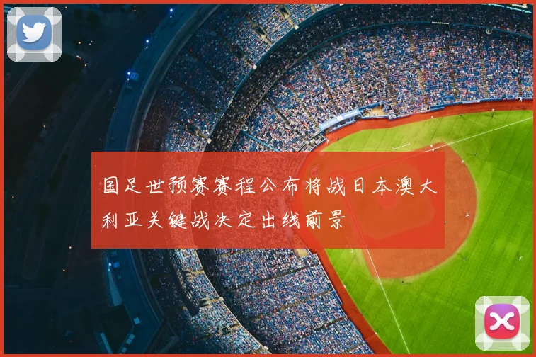 国足世预赛赛程公布将战日本澳大利亚关键战决定出线前景