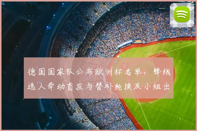德国国家队公布欧洲杯名单，锋线选人牵动首发与替补轮换及小组出线形势