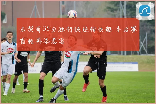 东契奇35分独行侠逆转快船 季后赛首轮再添悬念