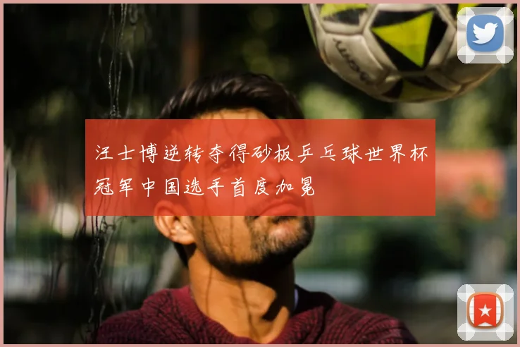 汪士博逆转夺得砂板乒乓球世界杯冠军中国选手首度加冕