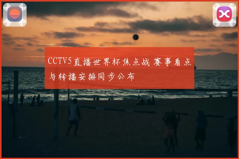 CCTV5直播世界杯焦点战 赛事看点与转播安排同步公布