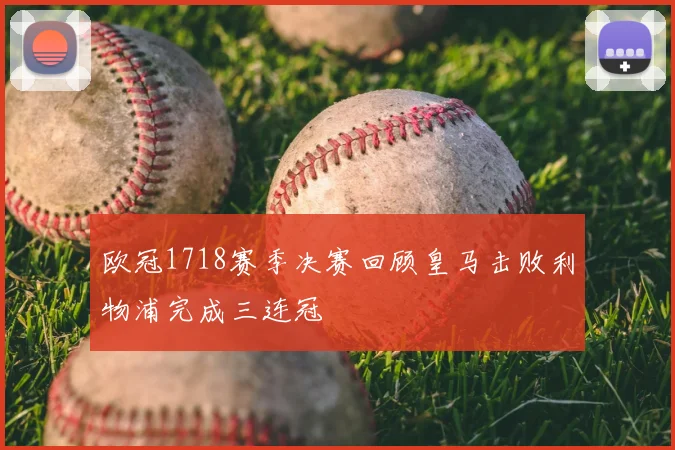 欧冠1718赛季决赛回顾皇马击败利物浦完成三连冠