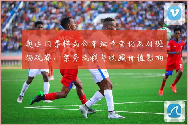 奥运门票样式公布细节变化及对现场观赛、票务流程与收藏价值影响