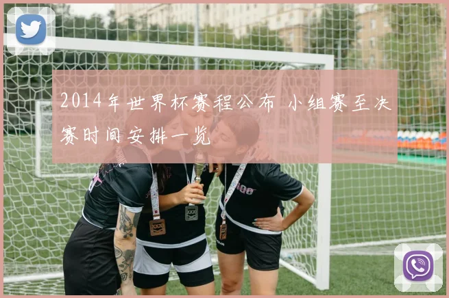 2014年世界杯赛程公布 小组赛至决赛时间安排一览