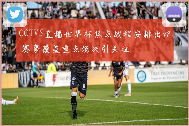 CCTV5直播世界杯焦点战程安排出炉 赛事覆盖重点场次引关注