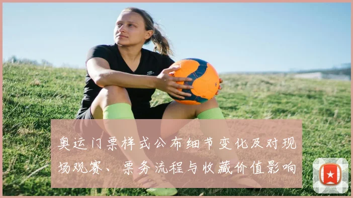 奥运门票样式公布细节变化及对现场观赛、票务流程与收藏价值影响