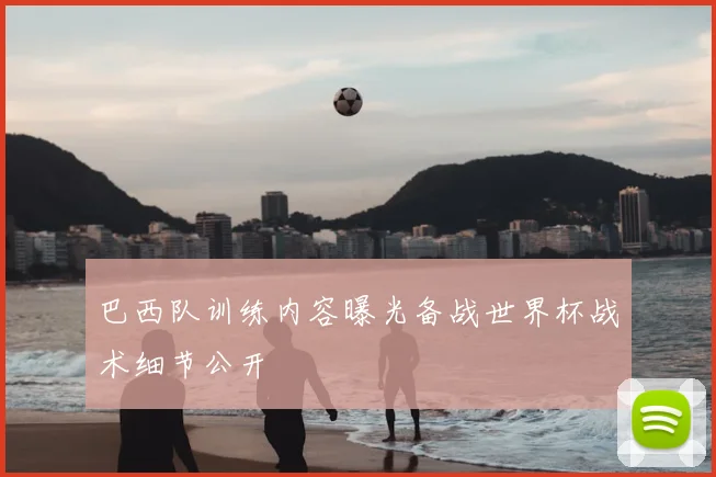 巴西队训练内容曝光备战世界杯战术细节公开