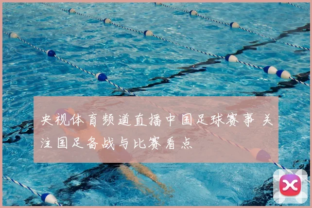 央视体育频道直播中国足球赛事 关注国足备战与比赛看点