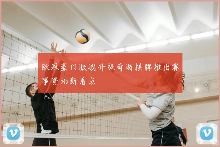 欧冠豪门激战升级奇游棋牌推出赛事资讯新看点