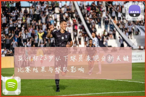 亚洲杯23岁以下球员表现分析关键比赛结果与球队影响