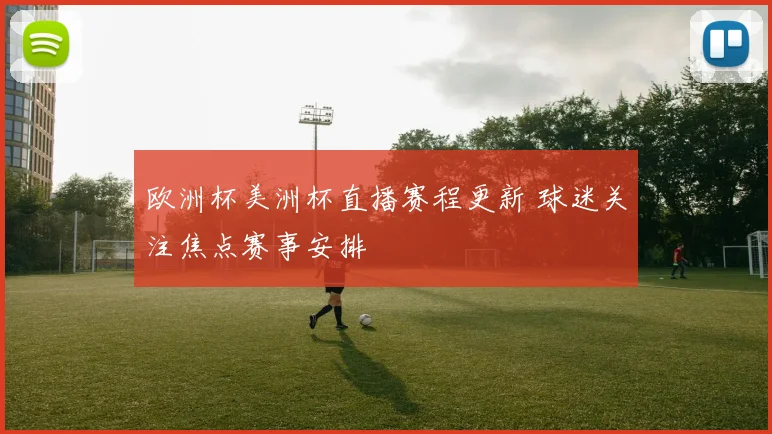 欧洲杯美洲杯直播赛程更新 球迷关注焦点赛事安排