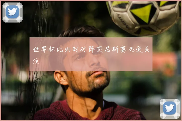 世界杯比利时对阵突尼斯赛况受关注