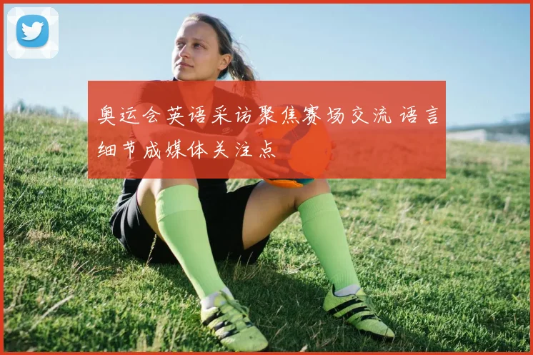 奥运会英语采访聚焦赛场交流 语言细节成媒体关注点