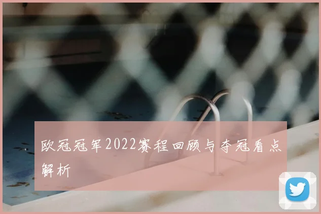 欧冠冠军2022赛程回顾与夺冠看点解析